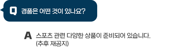 Q : 경품은 어떤 것이 있나요? / A : 스포츠 관련 다양한 상품이 준비되어 있습니다.(추후 재공지)