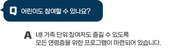 Q : 어린이도 참여할 수 있나요? / A : 네! 가족 단위 참여자도 즐길 수 있도록 모든 연령층을 위한 프로그램이 마련되어 있습니다.